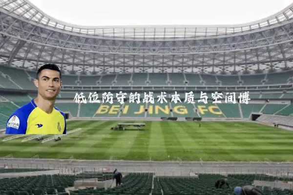低位防守的战术本质与空间博弈