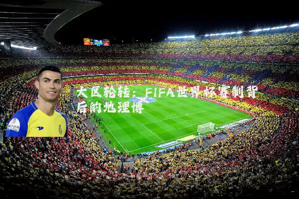 大区轮转：FIFA世界杯赛制背后的地理博弈