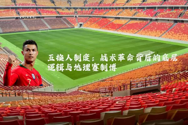 五换人制度：战术革命背后的底层逻辑与地理赛制博弈
