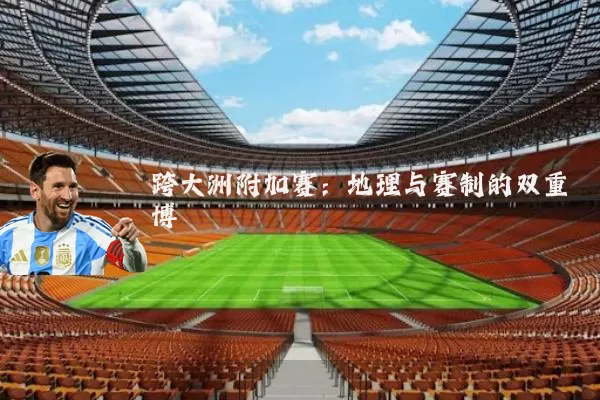 跨大洲附加赛：地理与赛制的双重博弈