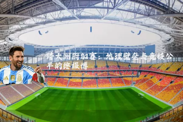 跨大洲附加赛：地理壁垒与竞技公平的终极博弈