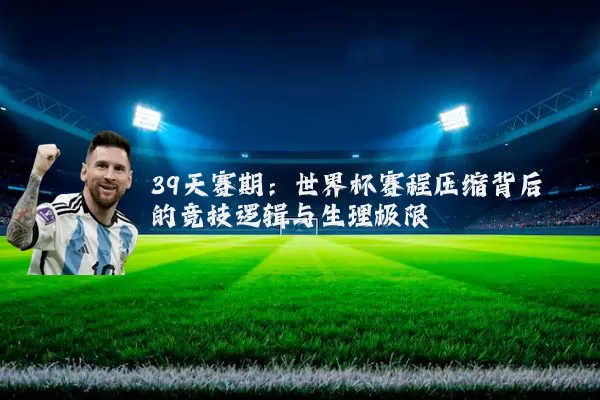 39天赛期：世界杯赛程压缩背后的竞技逻辑与生理极限
