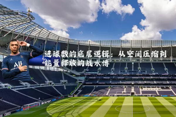 进球数的底层逻辑：从空间压缩到能量释放的战术博弈