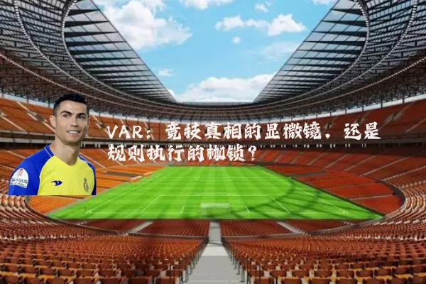 VAR：竞技真相的显微镜，还是规则执行的枷锁？