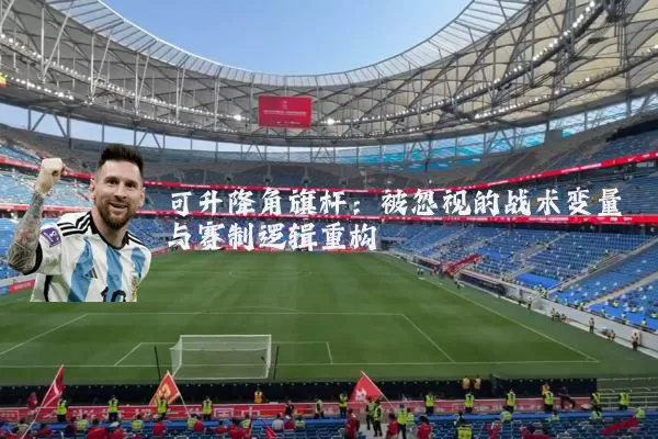 可升降角旗杆：被忽视的战术变量与赛制逻辑重构