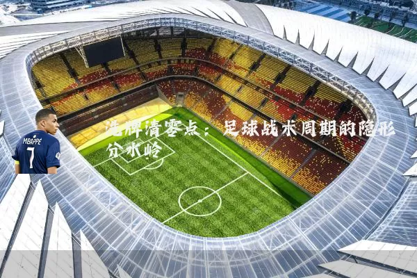 洗牌清零点:足球战术周期的隐形分水岭