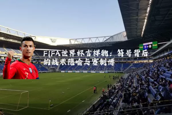 FIFA世界杯吉祥物：符号背后的战术隐喻与赛制博弈