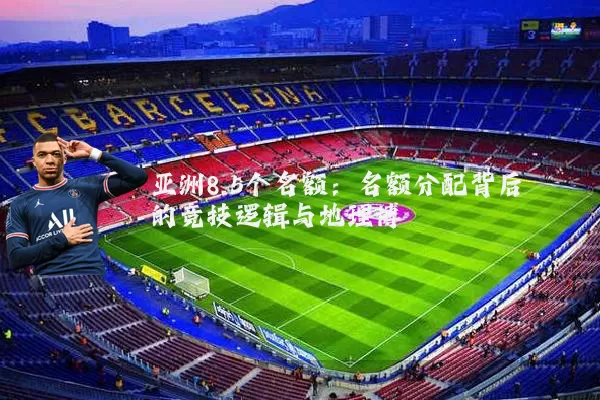 亚洲8.5个名额:名额分配背后的竞技逻辑与地理博弈