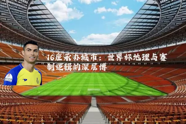 16座承办城市：世界杯地理与赛制逻辑的深层博弈