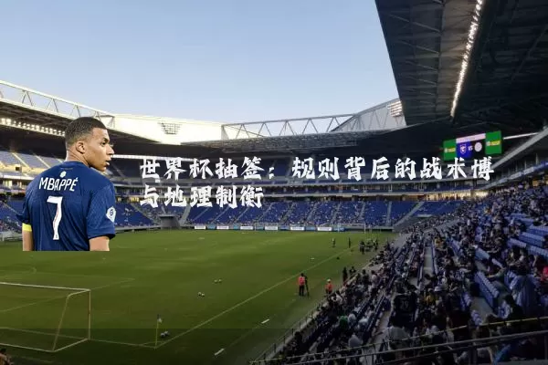 世界杯抽签：规则背后的战术博弈与地理制衡