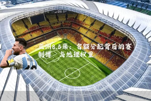 亚洲8.5席：名额分配背后的赛制博弈与地理权重