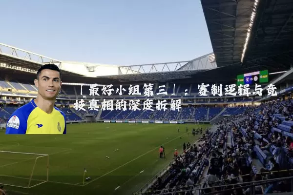 「最好小组第三」：赛制逻辑与竞技真相的深度拆解