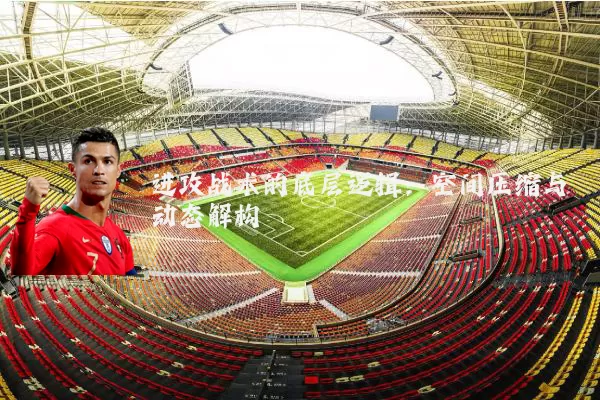 进攻战术的底层逻辑：空间压缩与动态解构