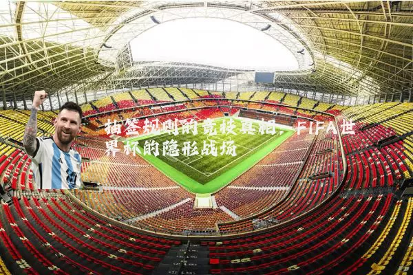 抽签规则的竞技真相：FIFA世界杯的隐形战场